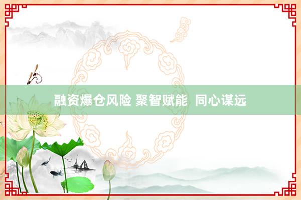 融资爆仓风险 聚智赋能  同心谋远