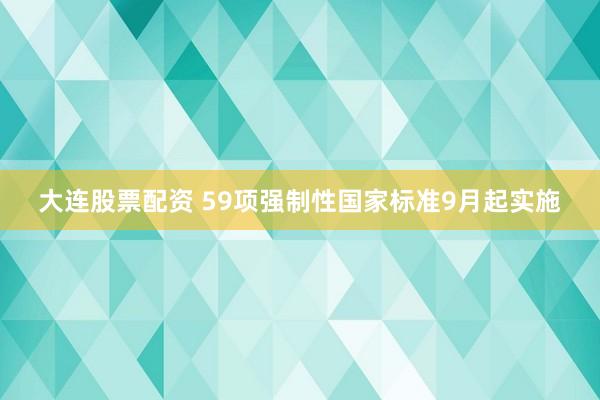 大连股票配资 59项强制性国家标准9月起实施