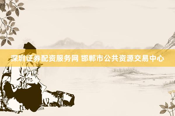 深圳证券配资服务网 邯郸市公共资源交易中心