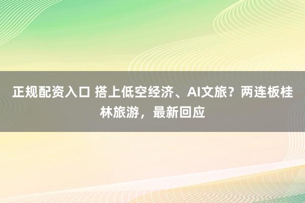正规配资入口 搭上低空经济、AI文旅？两连板桂林旅游，最新回应