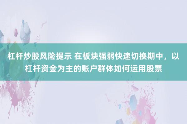 杠杆炒股风险提示 在板块强弱快速切换期中，以杠杆资金为主的账户群体如何运用股票