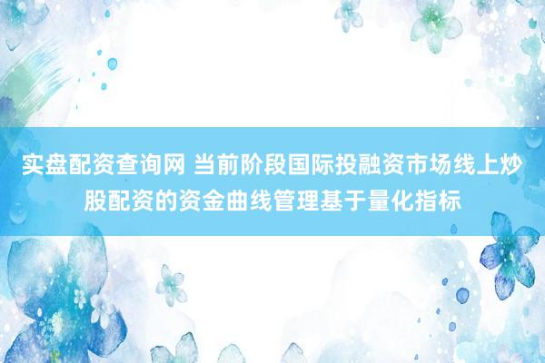 实盘配资查询网 当前阶段国际投融资市场线上炒股配资的资金曲线管理基于量化指标