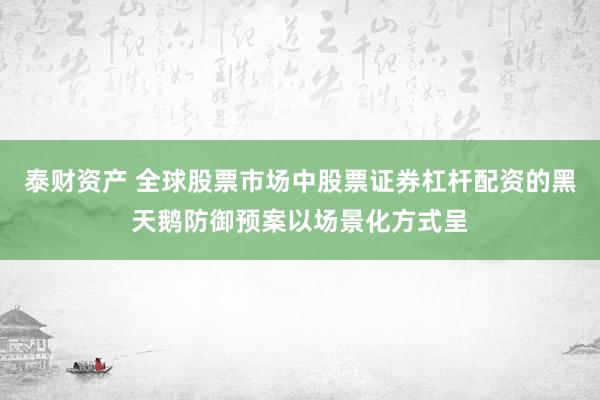 泰财资产 全球股票市场中股票证券杠杆配资的黑天鹅防御预案以场景化方式呈