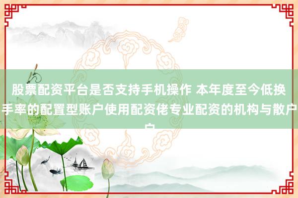 股票配资平台是否支持手机操作 本年度至今低换手率的配置型账户使用配资佬专业配资的机构与散户