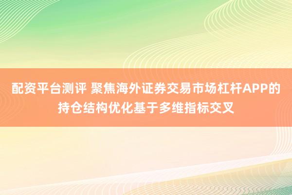 配资平台测评 聚焦海外证券交易市场杠杆APP的持仓结构优化基于多维指标交叉