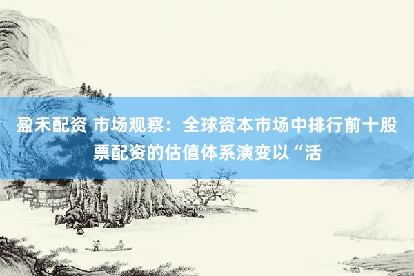 盈禾配资 市场观察：全球资本市场中排行前十股票配资的估值体系演变以“活