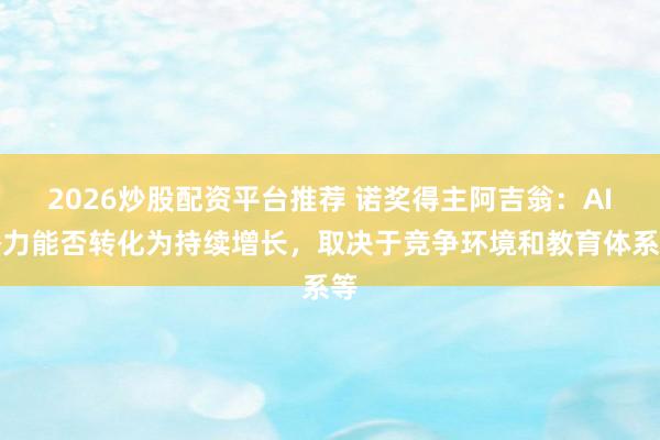 2026炒股配资平台推荐 诺奖得主阿吉翁：AI潜力能否转化为持续增长，取决于竞争环境和教育体系等