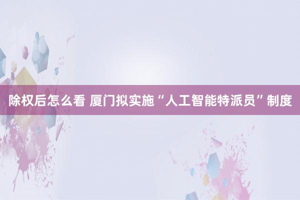 除权后怎么看 厦门拟实施“人工智能特派员”制度