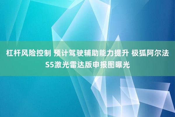 杠杆风险控制 预计驾驶辅助能力提升 极狐阿尔法S5激光雷达版申报图曝光