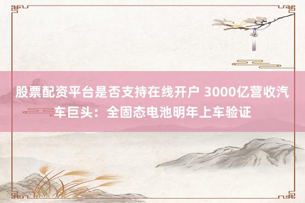 股票配资平台是否支持在线开户 3000亿营收汽车巨头：全固态电池明年上车验证