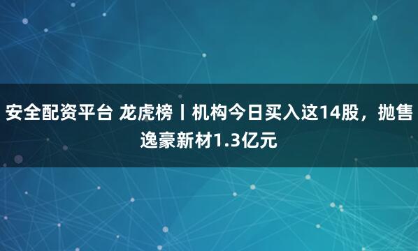 安全配资平台 龙虎榜丨机构今日买入这14股，抛售逸豪新材1.3亿元