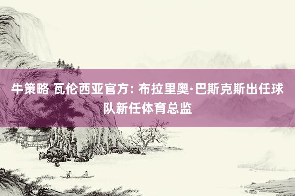 牛策略 瓦伦西亚官方: 布拉里奥·巴斯克斯出任球队新任体育总监