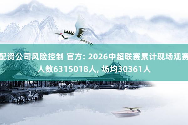 配资公司风险控制 官方: 2026中超联赛累计现场观赛人数6315018人, 场均30361人