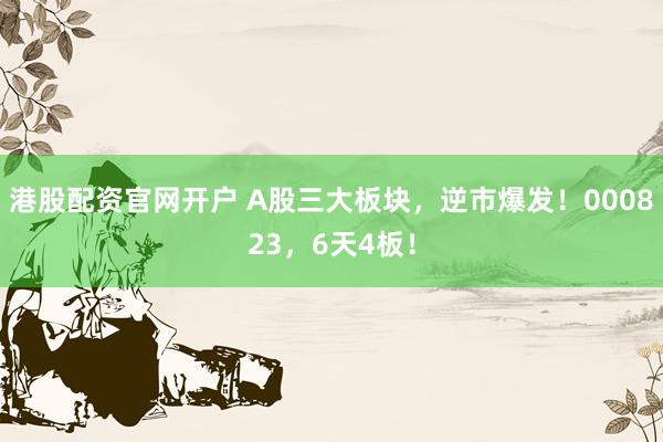 港股配资官网开户 A股三大板块，逆市爆发！000823，6天4板！