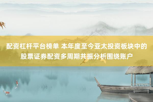 配资杠杆平台榜单 本年度至今亚太投资板块中的股票证券配资多周期共振分析围绕账户