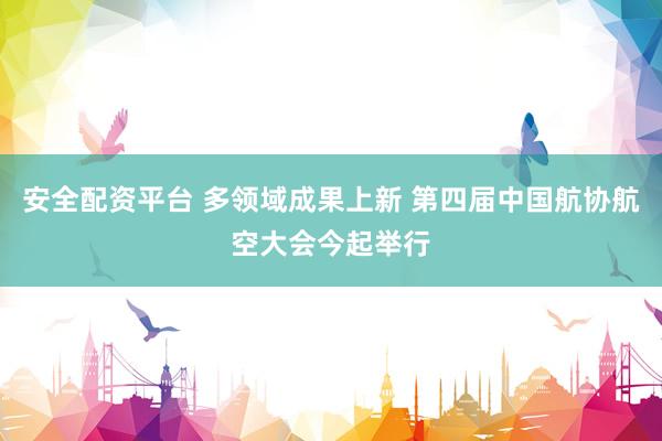 安全配资平台 多领域成果上新 第四届中国航协航空大会今起举行