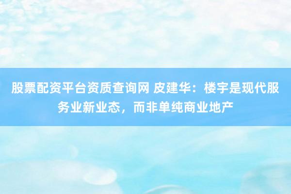 股票配资平台资质查询网 皮建华：楼宇是现代服务业新业态，而非单纯商业地产