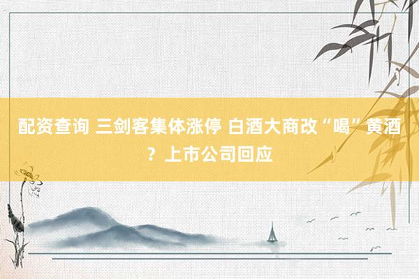 配资查询 三剑客集体涨停 白酒大商改“喝”黄酒？上市公司回应