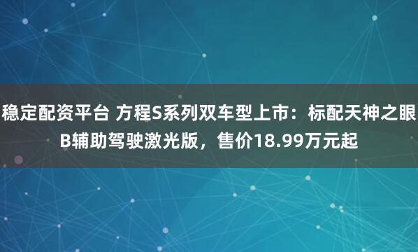 稳定配资平台 方程S系列双车型上市：标配天神之眼B辅助驾驶激光版，售价18.99万元起