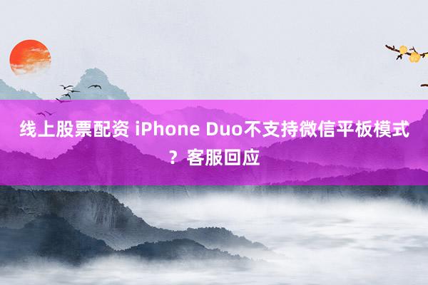 线上股票配资 iPhone Duo不支持微信平板模式？客服回应