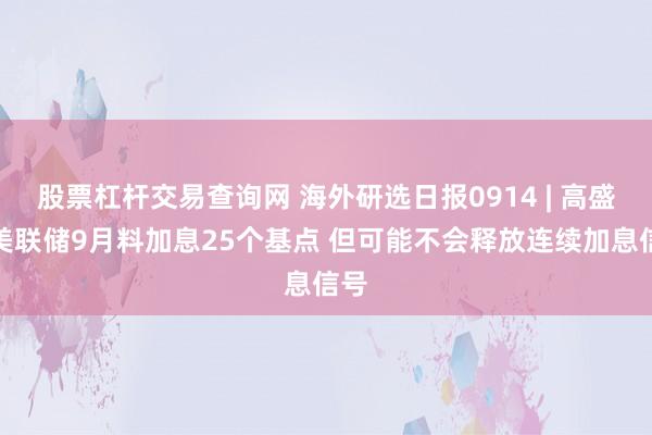股票杠杆交易查询网 海外研选日报0914 | 高盛：美联储9月料加息25个基点 但可能不会释放连续加息信号