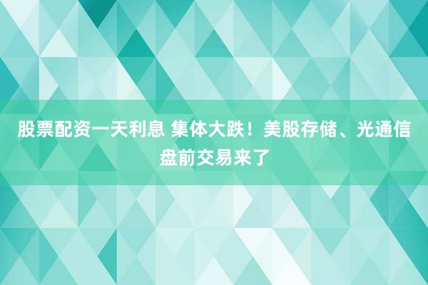 股票配资一天利息 集体大跌！美股存储、光通信盘前交易来了