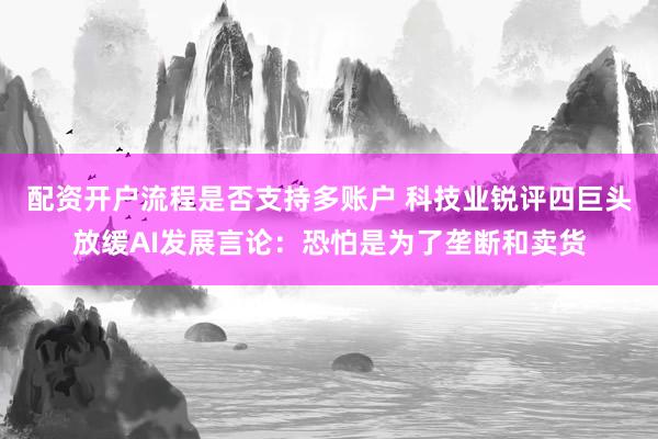 配资开户流程是否支持多账户 科技业锐评四巨头放缓AI发展言论：恐怕是为了垄断和卖货