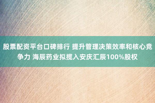股票配资平台口碑排行 提升管理决策效率和核心竞争力 海辰药业拟揽入安庆汇辰100%股权