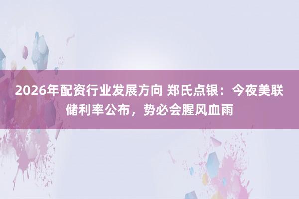 2026年配资行业发展方向 郑氏点银：今夜美联储利率公布，势必会腥风血雨