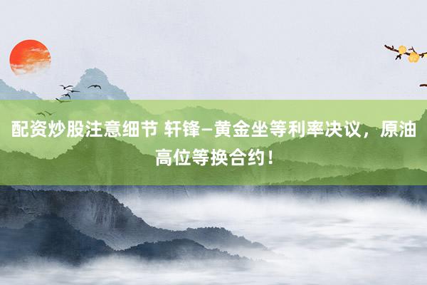 配资炒股注意细节 轩锋—黄金坐等利率决议,原油高位等换合约!