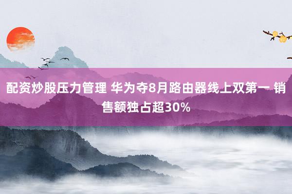 配资炒股压力管理 华为夺8月路由器线上双第一 销售额独占超30%