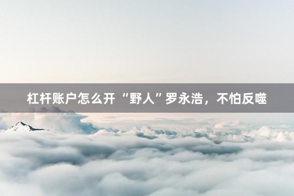 杠杆账户怎么开 “野人”罗永浩，不怕反噬