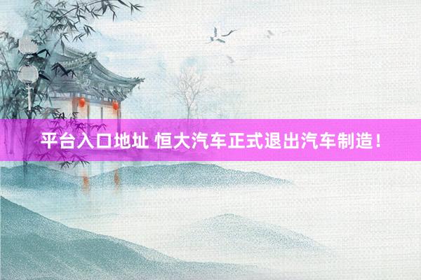 平台入口地址 恒大汽车正式退出汽车制造！