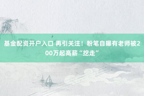 基金配资开户入口 再引关注！粉笔自曝有老师被200万起高薪“挖走”