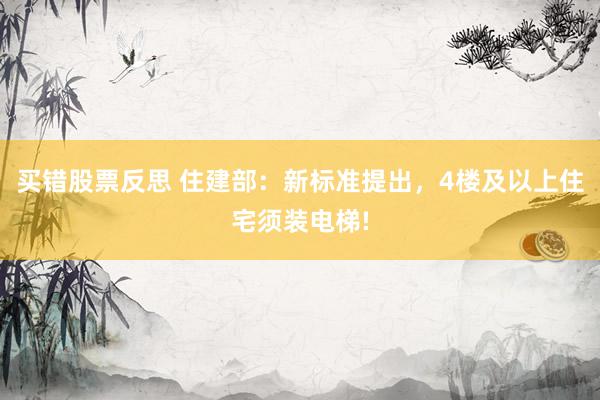 买错股票反思 住建部：新标准提出，4楼及以上住宅须装电梯!