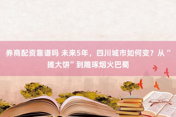券商配资靠谱吗 未来5年，四川城市如何变？从“摊大饼”到雕琢烟火巴蜀