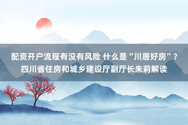 配资开户流程有没有风险 什么是“川居好房”？四川省住房和城乡建设厅副厅长朱莉解读
