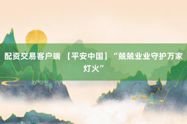 配资交易客户端 【平安中国】“兢兢业业守护万家灯火”