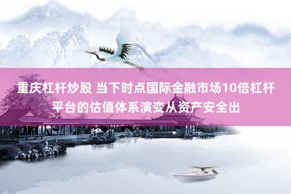 重庆杠杆炒股 当下时点国际金融市场10倍杠杆平台的估值体系演变从资产安全出
