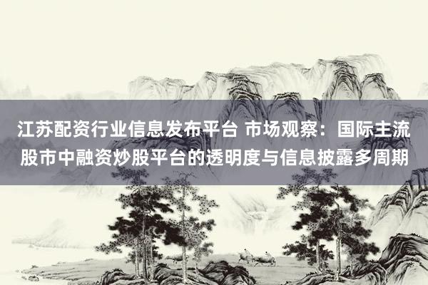 江苏配资行业信息发布平台 市场观察：国际主流股市中融资炒股平台的透明度与信息披露多周期