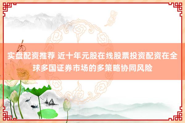 实盘配资推荐 近十年元股在线股票投资配资在全球多国证券市场的多策略协同风险
