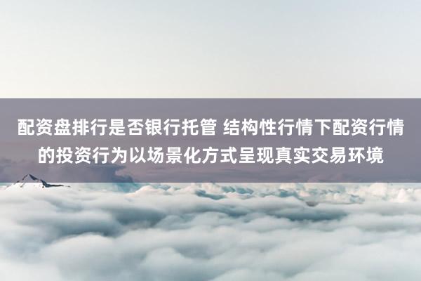 配资盘排行是否银行托管 结构性行情下配资行情的投资行为以场景化方式呈现真实交易环境