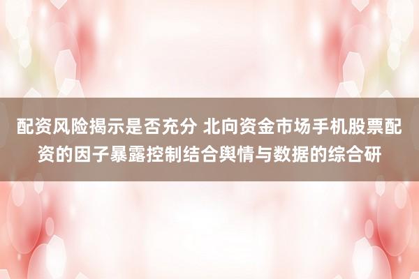 配资风险揭示是否充分 北向资金市场手机股票配资的因子暴露控制结合舆情与数据的综合研
