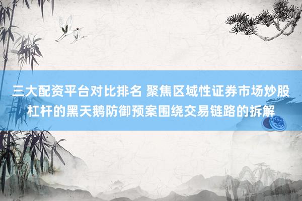 三大配资平台对比排名 聚焦区域性证券市场炒股杠杆的黑天鹅防御预案围绕交易链路的拆解