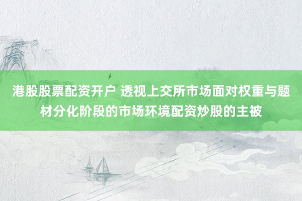 港股股票配资开户 透视上交所市场面对权重与题材分化阶段的市场环境配资炒股的主被
