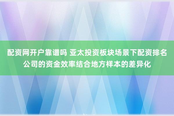 配资网开户靠谱吗 亚太投资板块场景下配资排名公司的资金效率结合地方样本的差异化