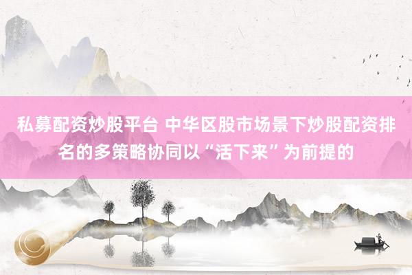 私募配资炒股平台 中华区股市场景下炒股配资排名的多策略协同以“活下来”为前提的