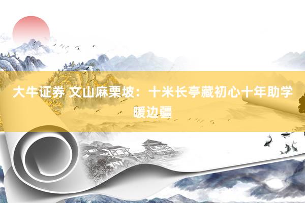 大牛证券 文山麻栗坡：十米长亭藏初心十年助学暖边疆