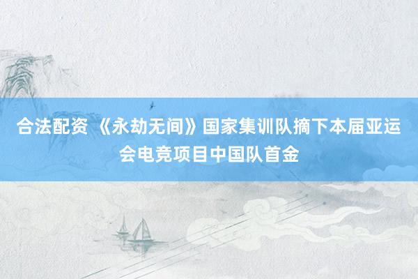 合法配资 《永劫无间》国家集训队摘下本届亚运会电竞项目中国队首金