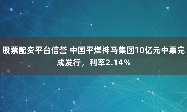 股票配资平台信誉 中国平煤神马集团10亿元中票完成发行，利率2.14％